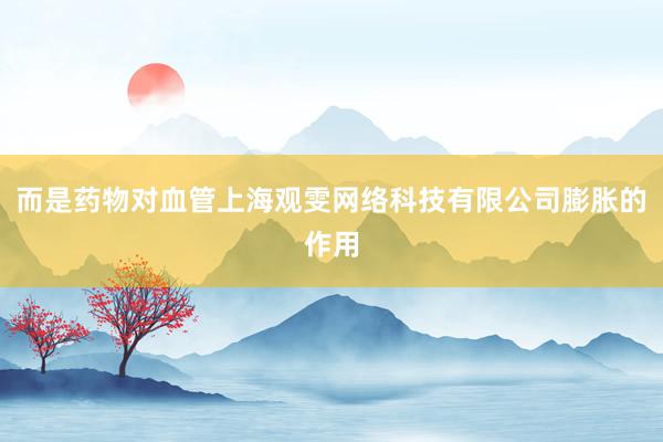 而是药物对血管上海观雯网络科技有限公司膨胀的作用