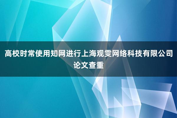 高校时常使用知网进行上海观雯网络科技有限公司论文查重