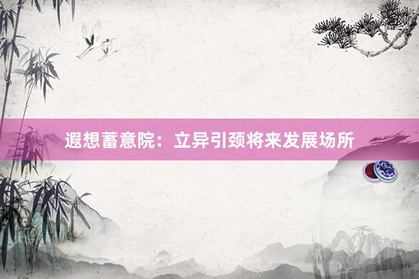 遐想蓄意院：立异引颈将来发展场所