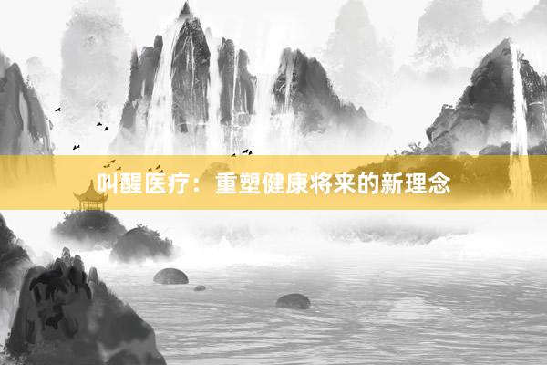 叫醒医疗：重塑健康将来的新理念