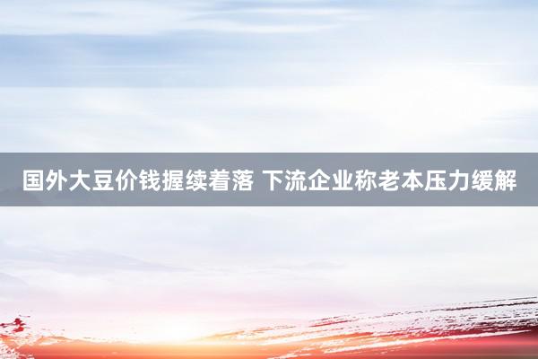 国外大豆价钱握续着落 下流企业称老本压力缓解